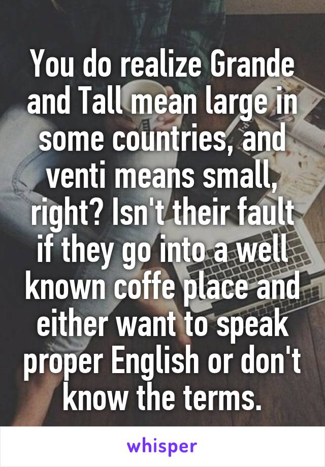 You do realize Grande and Tall mean large in some countries, and venti means small, right? Isn't their fault if they go into a well known coffe place and either want to speak proper English or don't know the terms.