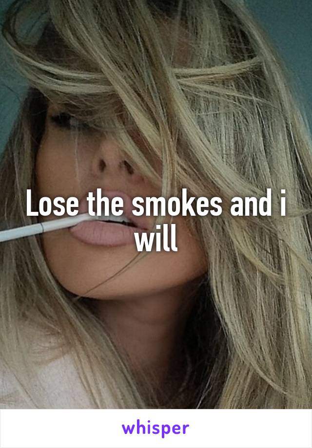 Lose the smokes and i will