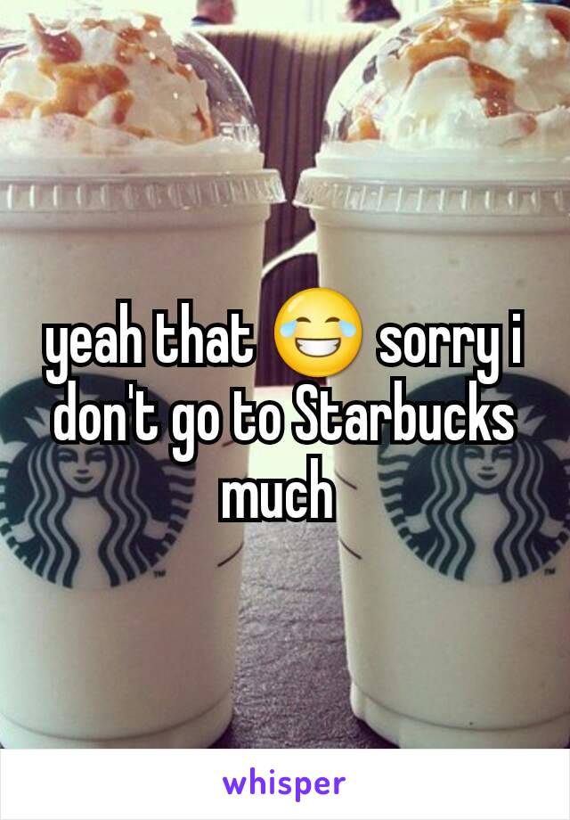 yeah that 😂 sorry i don't go to Starbucks much 