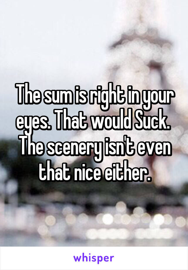 The sum is right in your eyes. That would Suck.  The scenery isn't even that nice either.