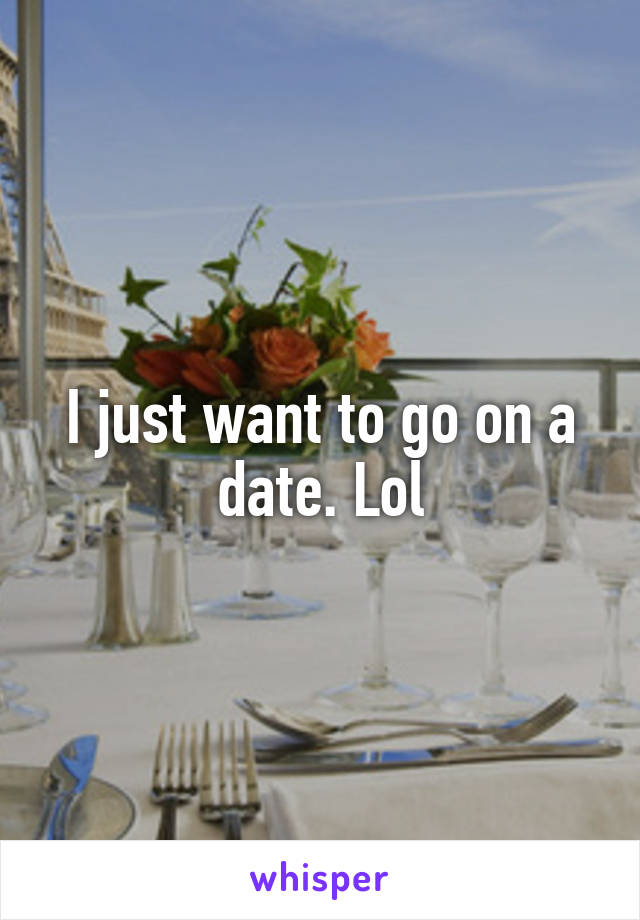 I just want to go on a date. Lol