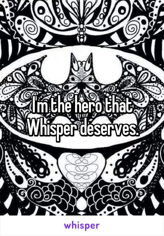 I'm the hero that Whisper deserves.