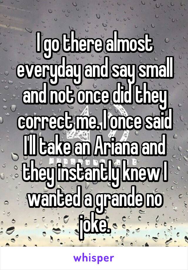 I go there almost everyday and say small and not once did they correct me. I once said I'll take an Ariana and they instantly knew I wanted a grande no joke.