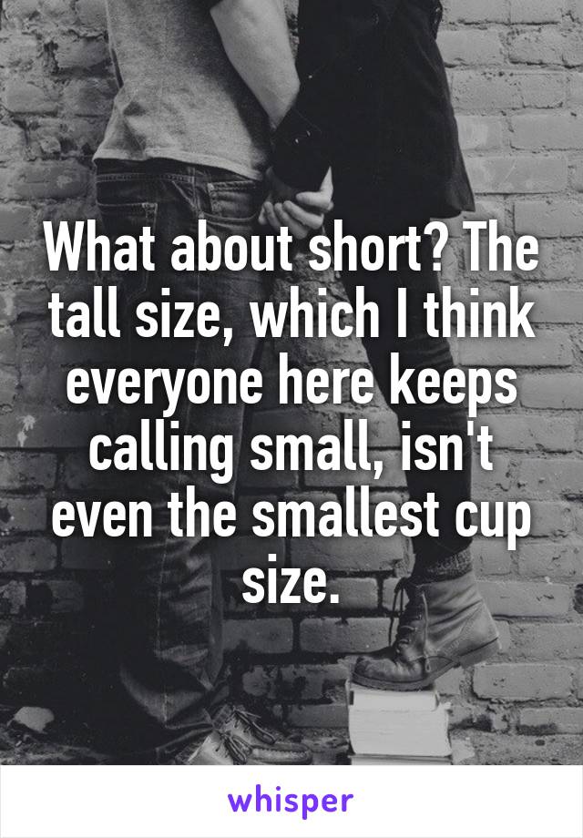 What about short? The tall size, which I think everyone here keeps calling small, isn't even the smallest cup size.