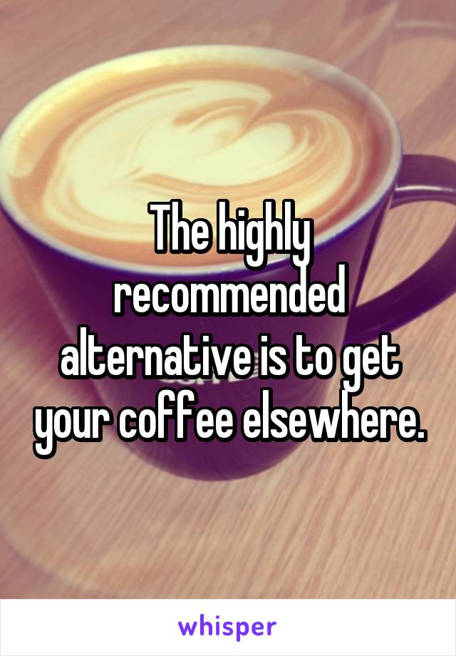 The highly recommended alternative is to get your coffee elsewhere.