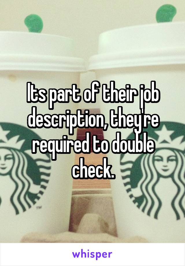 Its part of their job description, they're required to double check.