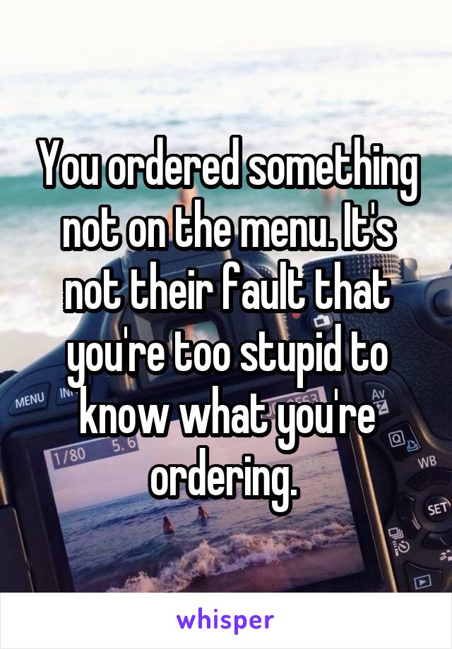 You ordered something not on the menu. It's not their fault that you're too stupid to know what you're ordering. 