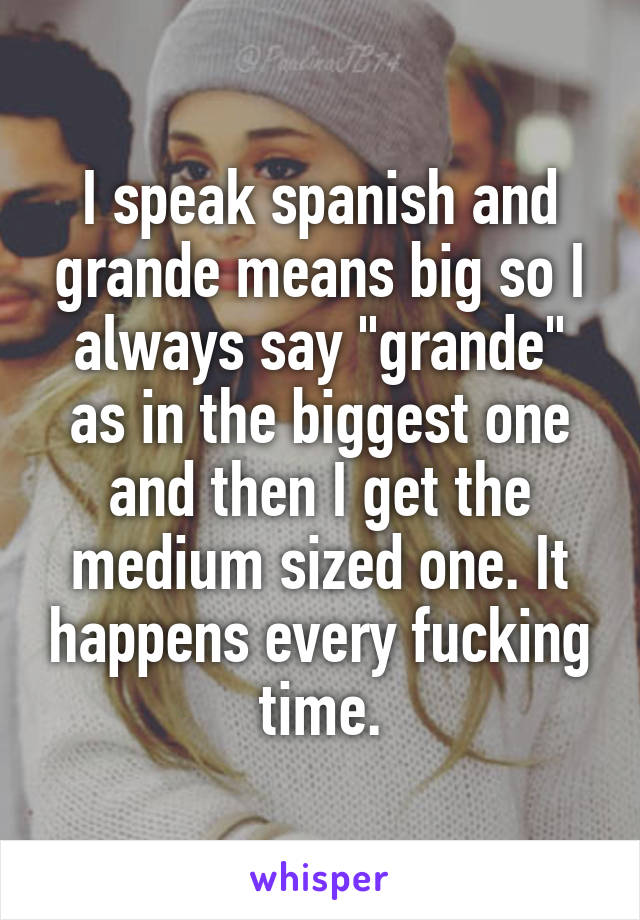 I speak spanish and grande means big so I always say "grande" as in the biggest one and then I get the medium sized one. It happens every fucking time.