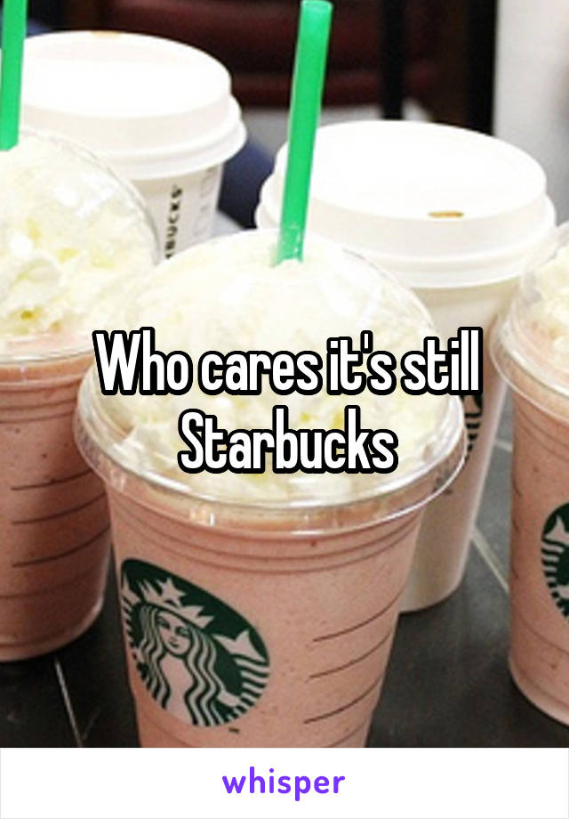 Who cares it's still Starbucks