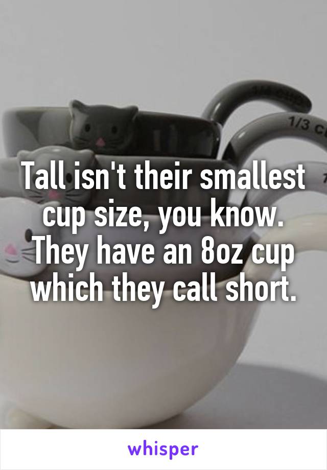 Tall isn't their smallest cup size, you know. They have an 8oz cup which they call short.