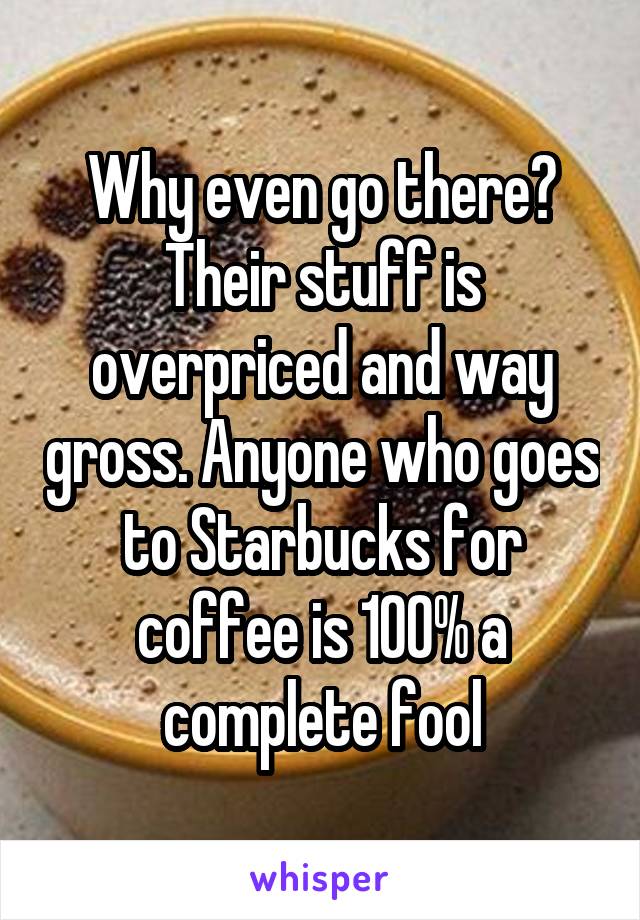 Why even go there? Their stuff is overpriced and way gross. Anyone who goes to Starbucks for coffee is 100% a complete fool