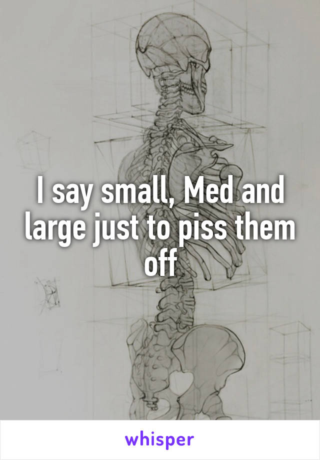 I say small, Med and large just to piss them off