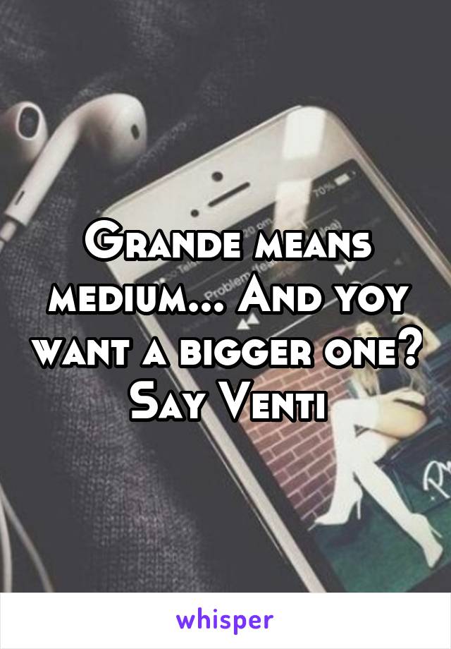 Grande means medium... And yoy want a bigger one? Say Venti