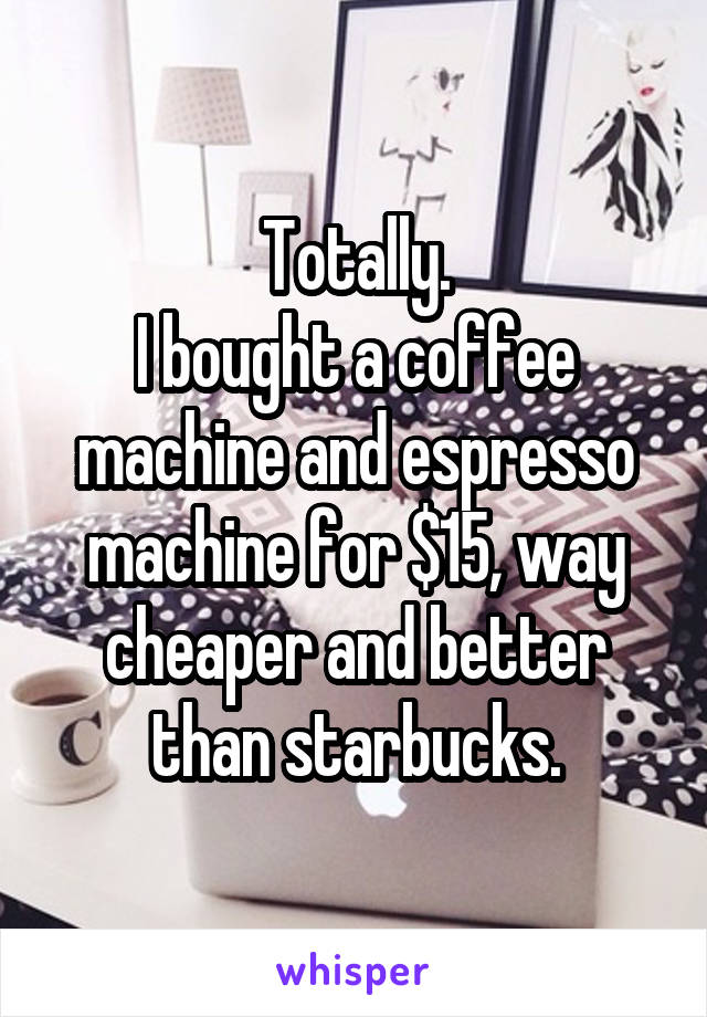 Totally.
I bought a coffee machine and espresso machine for $15, way cheaper and better than starbucks.