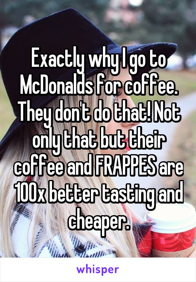 Exactly why I go to McDonalds for coffee. They don't do that! Not only that but their coffee and FRAPPES are 100x better tasting and cheaper.