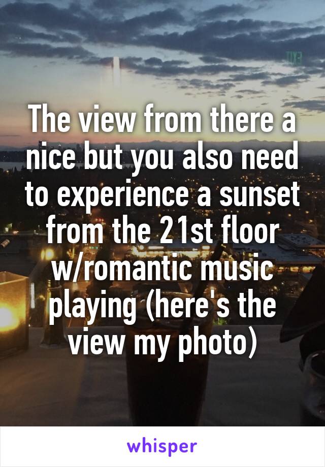 The view from there a nice but you also need to experience a sunset from the 21st floor w/romantic music playing (here's the view my photo)