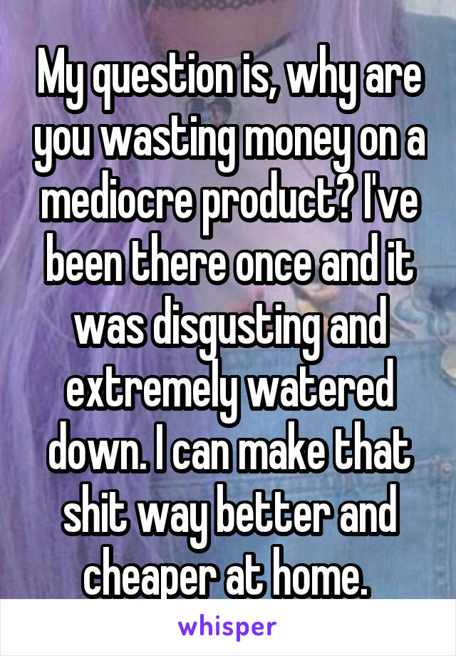 My question is, why are you wasting money on a mediocre product? I've been there once and it was disgusting and extremely watered down. I can make that shit way better and cheaper at home. 