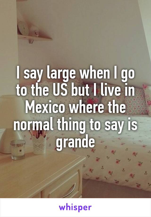 I say large when I go to the US but I live in Mexico where the normal thing to say is grande