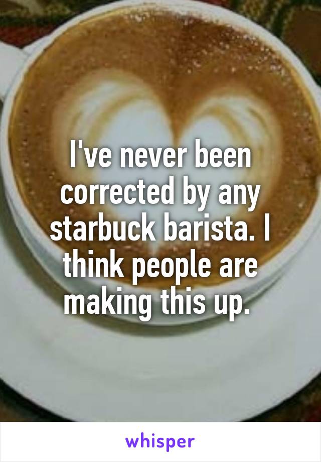 I've never been corrected by any starbuck barista. I think people are making this up. 