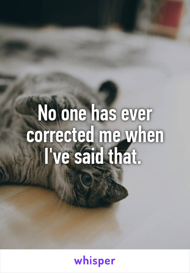 No one has ever corrected me when I've said that. 