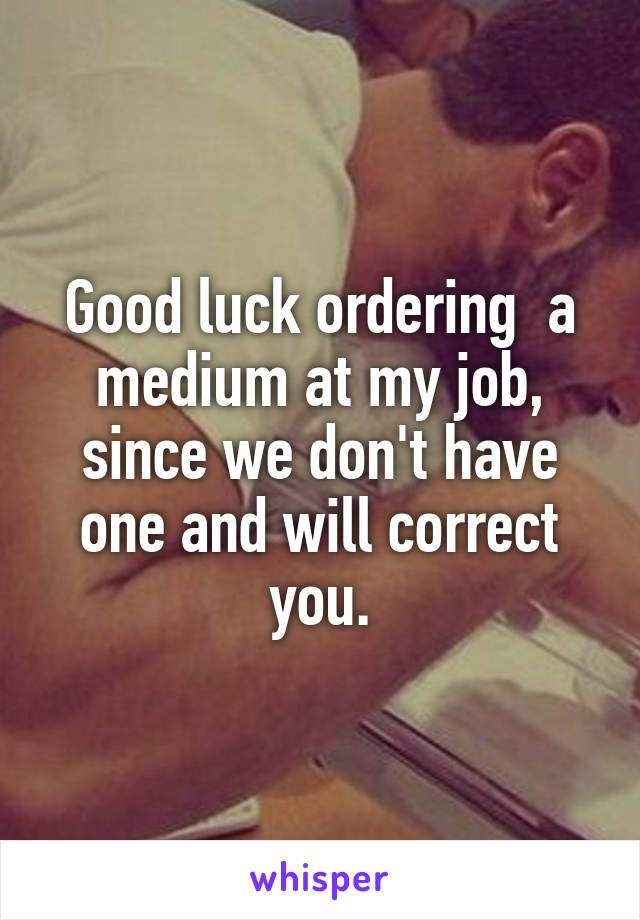 Good luck ordering  a medium at my job, since we don't have one and will correct you.