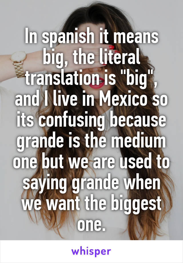 In spanish it means big, the literal translation is "big", and I live in Mexico so its confusing because grande is the medium one but we are used to saying grande when we want the biggest one.