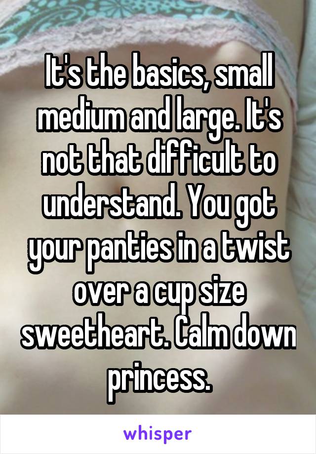 It's the basics, small medium and large. It's not that difficult to understand. You got your panties in a twist over a cup size sweetheart. Calm down princess.