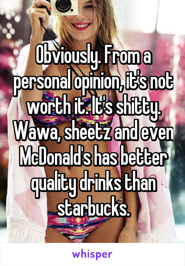 Obviously. From a personal opinion, it's not worth it. It's shitty. Wawa, sheetz and even McDonald's has better quality drinks than starbucks.