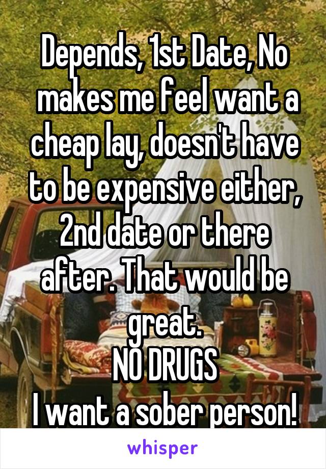 Depends, 1st Date, No
 makes me feel want a cheap lay, doesn't have to be expensive either, 2nd date or there after. That would be great.
NO DRUGS
I want a sober person!