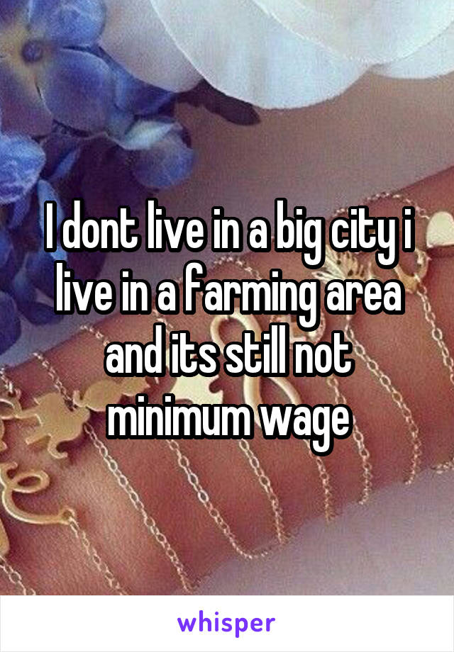 I dont live in a big city i live in a farming area and its still not minimum wage