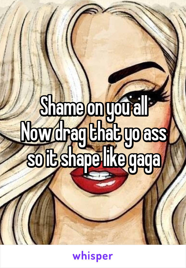 Shame on you all
Now drag that yo ass so it shape like gaga