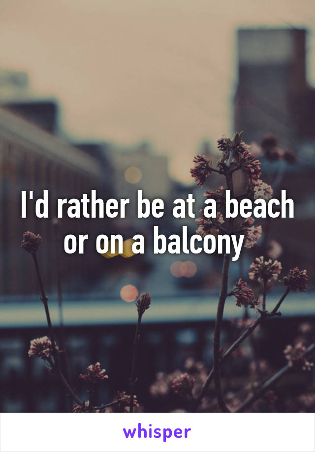 I'd rather be at a beach or on a balcony 