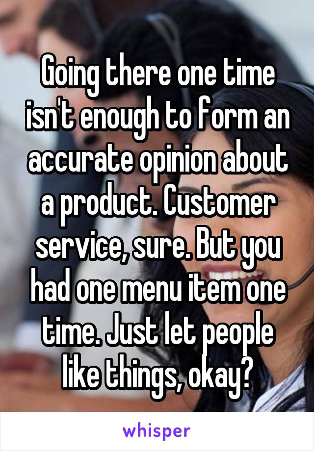 Going there one time isn't enough to form an accurate opinion about a product. Customer service, sure. But you had one menu item one time. Just let people like things, okay?