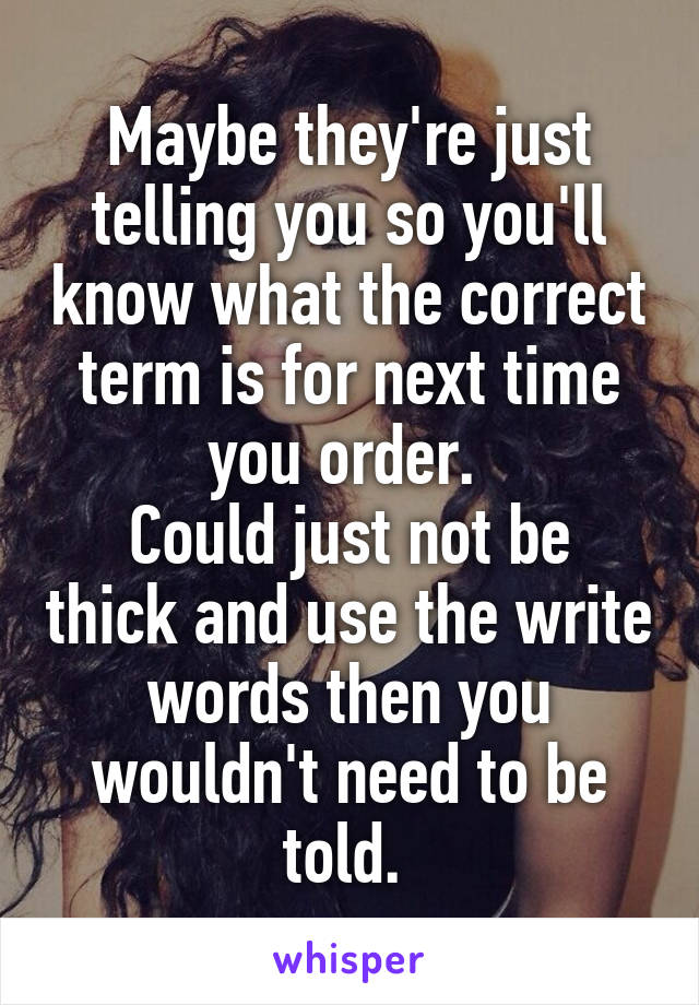 Maybe they're just telling you so you'll know what the correct term is for next time you order. 
Could just not be thick and use the write words then you wouldn't need to be told. 