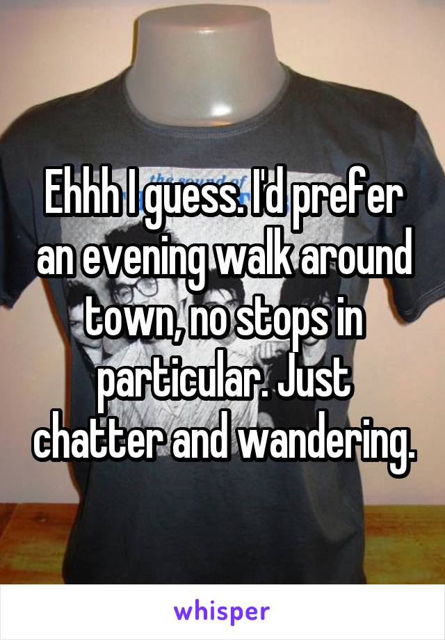 Ehhh I guess. I'd prefer an evening walk around town, no stops in particular. Just chatter and wandering.