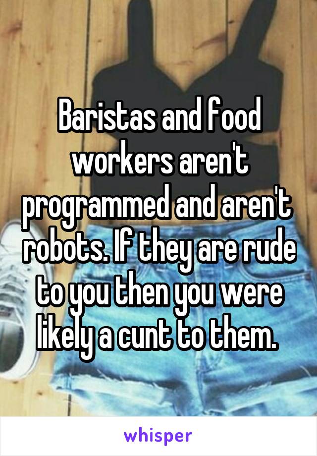 Baristas and food workers aren't programmed and aren't  robots. If they are rude to you then you were likely a cunt to them. 