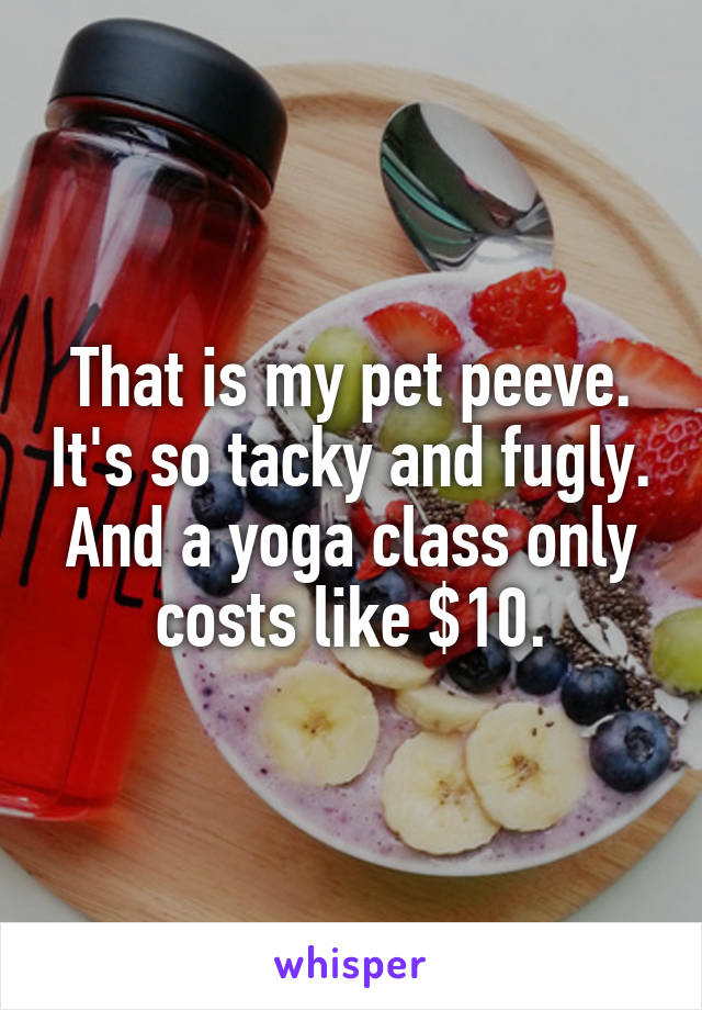 That is my pet peeve. It's so tacky and fugly. And a yoga class only costs like $10.