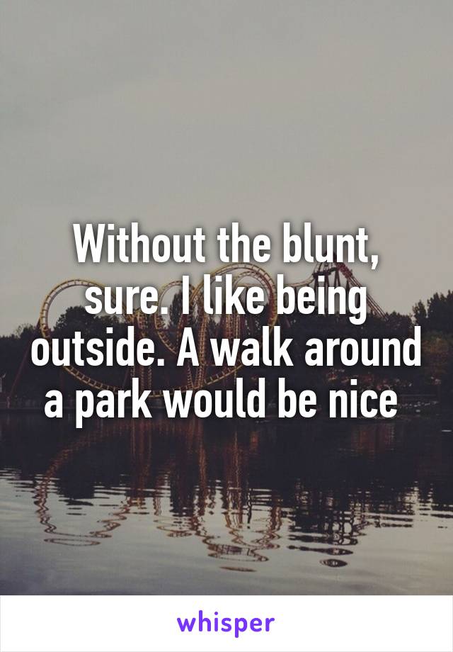 Without the blunt, sure. I like being outside. A walk around a park would be nice 