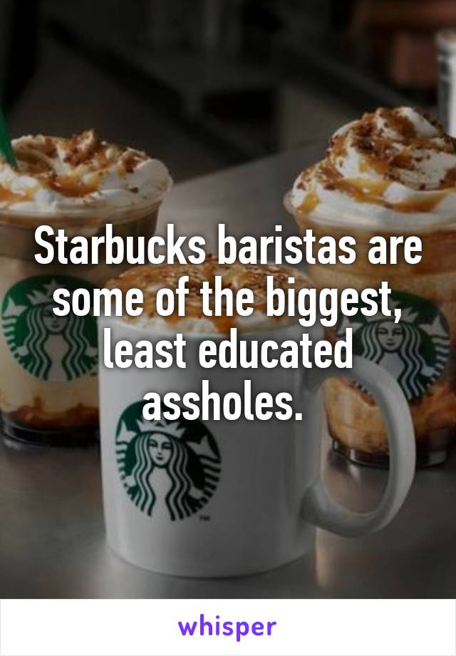 Starbucks baristas are some of the biggest, least educated assholes. 