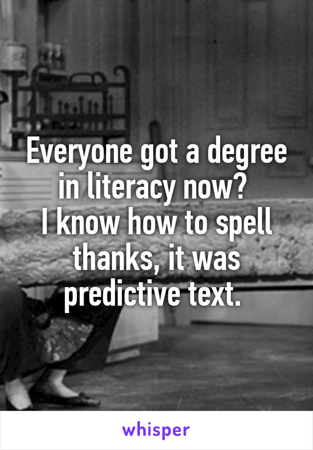 Everyone got a degree in literacy now? 
I know how to spell thanks, it was predictive text. 