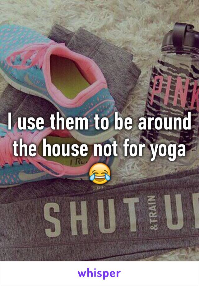 I use them to be around the house not for yoga 😂