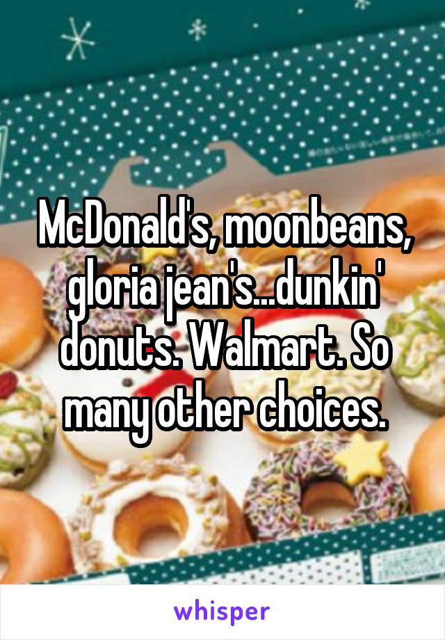 McDonald's, moonbeans, gloria jean's...dunkin' donuts. Walmart. So many other choices.