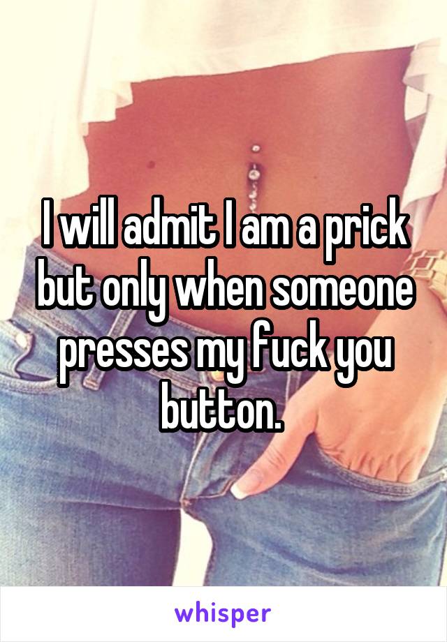 I will admit I am a prick but only when someone presses my fuck you button. 