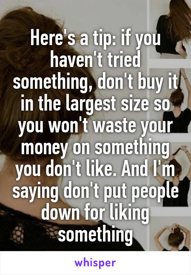 Here's a tip: if you haven't tried something, don't buy it in the largest size so you won't waste your money on something you don't like. And I'm saying don't put people down for liking something