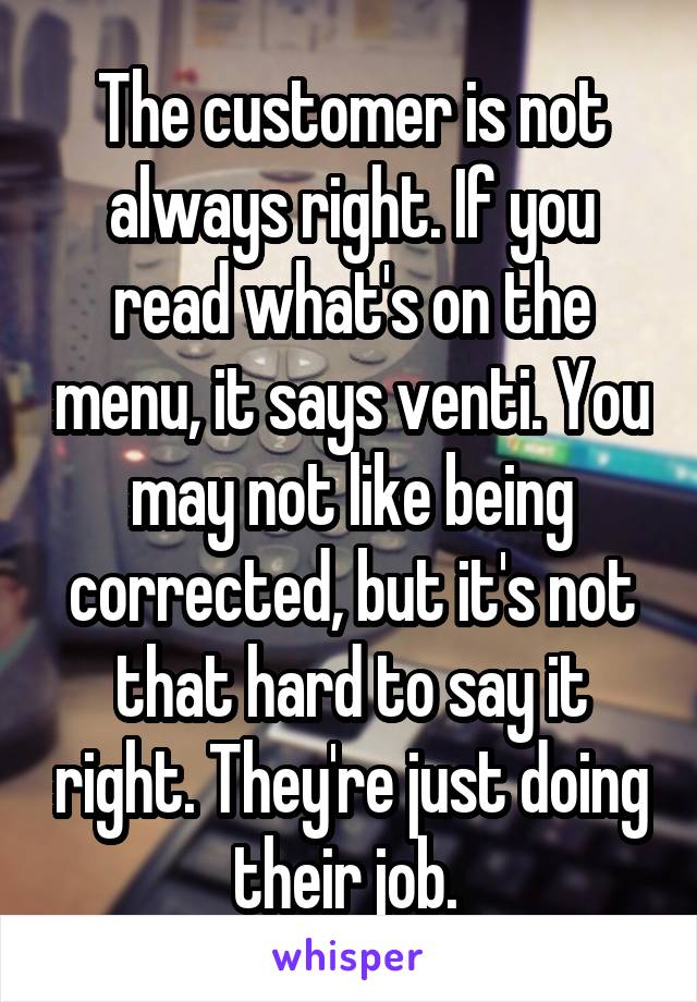 The customer is not always right. If you read what's on the menu, it says venti. You may not like being corrected, but it's not that hard to say it right. They're just doing their job. 