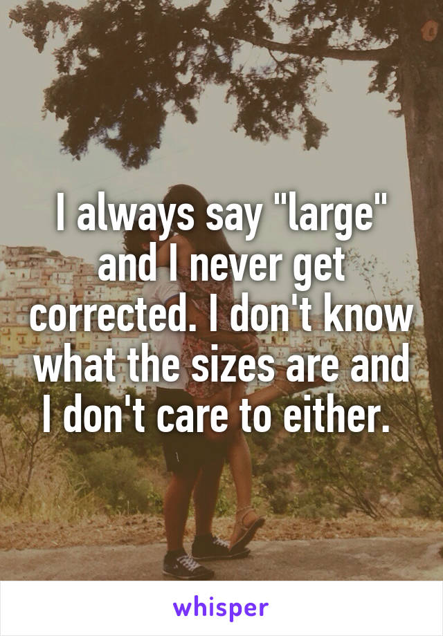 I always say "large" and I never get corrected. I don't know what the sizes are and I don't care to either. 