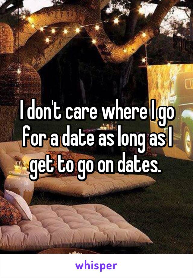 I don't care where I go for a date as long as I get to go on dates. 