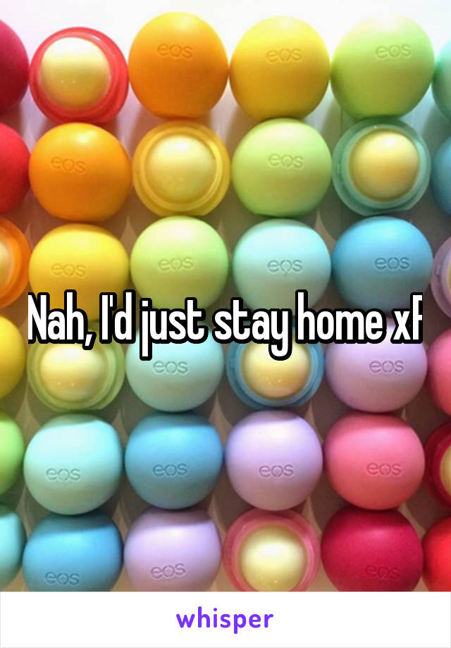 Nah, I'd just stay home xP