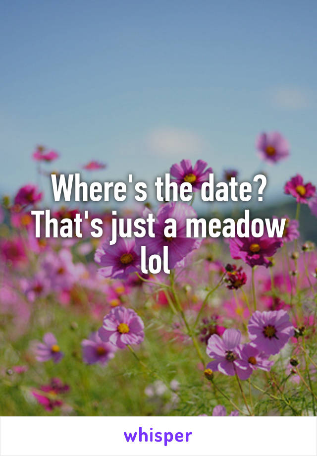 Where's the date? That's just a meadow lol 