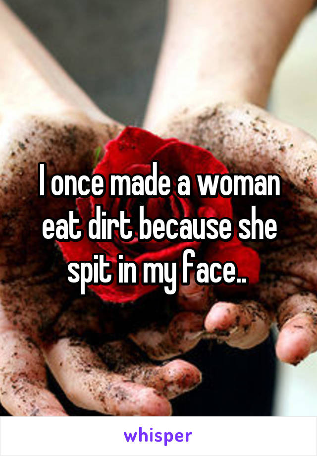 I once made a woman eat dirt because she spit in my face.. 
